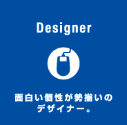 Designer 面白い個性が勢揃いのデザイナー。