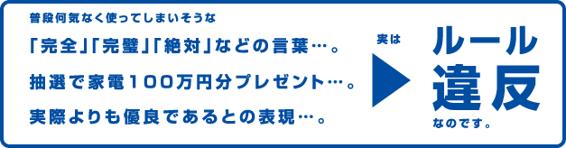 普段何気なく使ってしまいそうな事でも「完全」「完璧」「絶対」などの言葉。抽選で家電１００万円分プレゼント…。デート前のニンニク料理…。実はルール違反なのです。