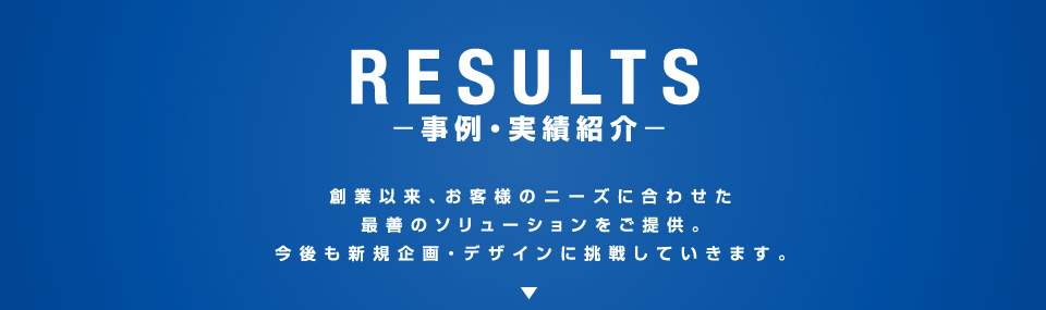 事例・実績紹介 創業以来、お客様のニーズに合わせた最善のソリューションをご提供。今後も新規企画・デザインに挑戦していきます。